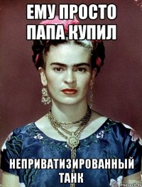 Ему просто папа купил неприватизированный танк