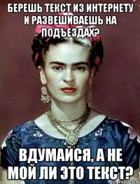 берешь текст из интернету и развешиваешь на подъездах? вдумайся, а не мой ли это текст?