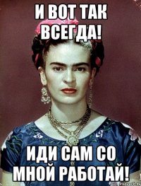 и вот так всегда! Иди сам со мной работай!