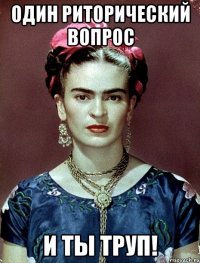 один риторический вопрос и ты труп!