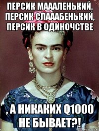 Персик маааленький, персик слааабенький, персик в одиночстве , а никаких Q1000 не бывает?!