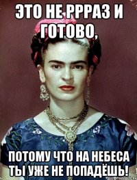 Это не ррраз и готово, потому что на небеса ты уже не попадёшь!