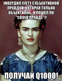 Уивердил хуету субъективной правдой, которая только объективна,, и пошёл по "своей правде"? Получай Q1000!