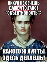 Нихуя не сечёшь даже что такое "объективность"? Какого ж хуя ты здесь делаешь!