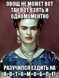 Овощ не может вот так вот взять и одномоментно разучился ездить на а=в=т=о=м=о=б=л=е!