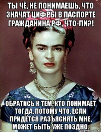 Ты чё, не понимаешь, что значат цифры в паспорте гражданина РФ, что-ли?! Обратись к тем, кто понимает тогда, потому что, если придётся разъяснять мне, может быть уже поздно.