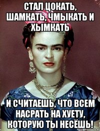 Стал цокать, шамкать, чмыкать и хымкать и считаешь, что всем насрать на хуету, которую ты несёшь!