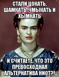 Стали цокать, шамкать, чмыкать и хымкать и считаете, что это превосходная альтернатива НИОТ?!