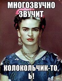 Многозвучно звучит колокольчик-то, Ь!