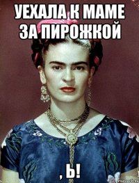 Уехала к маме за пирожкой , Ь!