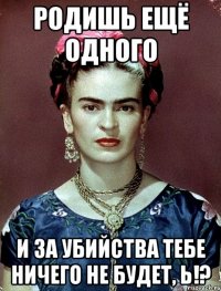 Родишь ещё одного и за убийства тебе ничего не будет, Ь!?