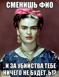 Сменишь ФИО , и за убийства тебе ничего не будет, Ь!?