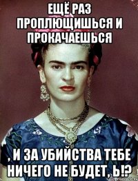 Ещё раз проплющишься и прокачаешься , и за убийства тебе ничего не будет, Ь!?