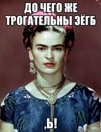 До чего же трогательны ЭЁГБ ,Ь!