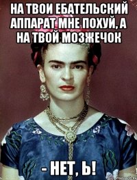 На твои ебательский аппарат мне похуй, а на твой мозжечок - нет, Ь!