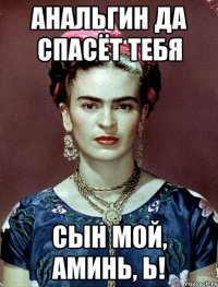 Анальгин да спасёт тебя сын мой, аминь, Ь!