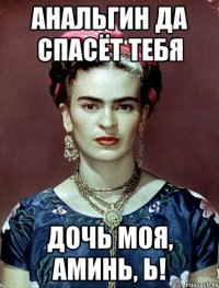 Анальгин да спасёт тебя дочь моя, аминь, Ь!