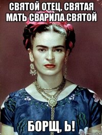 Святой отец, святая мать сварила святой борщ, Ь!