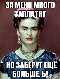 За меня много заплатят , но заберут ещё больше, Ь!