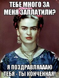 Тебе много за меня заплатили? Я поздравляаааю тебя - ты конченная!