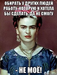 Обирать у других людей работу, которую и хотела бы сделать, да не смогу - не моё!
