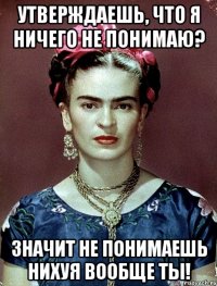 Утверждаешь, что я ничего не понимаю? Значит не понимаешь нихуя вообще ты!