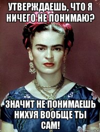Утверждаешь, что я ничего не понимаю? Значит не понимаешь нихуя вообще ты сам!