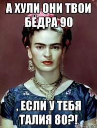 А ХУЛИ ОНИ ТВОИ БЁДРА 90 , ЕСЛИ У ТЕБЯ ТАЛИЯ 80?!