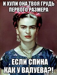 И ХУЛИ ОНА ТВОЯ ГРУДЬ ПЕРВОГО РАЗМЕРА , ЕСЛИ СПИНА КАК У ВАЛУЕВА?!