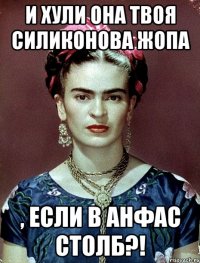 И ХУЛИ ОНА ТВОЯ СИЛИКОНОВА ЖОПА , ЕСЛИ В АНФАС СТОЛБ?!