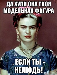 Да хули она твоя модельная фигура , если ты - нелюдь!