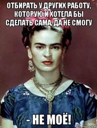 Отбирать у других работу, которую и хотела бы сделать сама, да не смогу - не МОЁ!