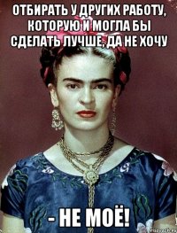 Отбирать у других работу, которую и могла бы сделать лучше, да не хочу - не МОЁ!