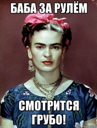 Баба за рулём смотрится грубо!