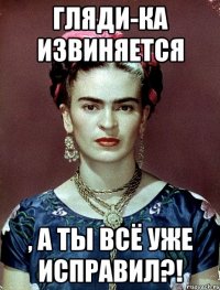 Гляди-ка извиняется , а ты всё уже исправил?!