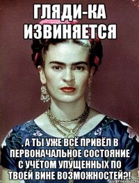 Гляди-ка извиняется , а ты уже всё привёл в первоначальное состояние с учётом упущенных по твоей вине возможностей?!