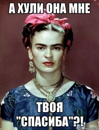 А хули она мне твоя "спасиба"?!