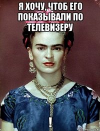 Я хочу, чтоб его показывали по телевизеру !