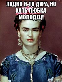 Ладно я-то дура, но хоть Любка молодец! !