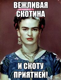 вежливая скотина и скоту приятней!