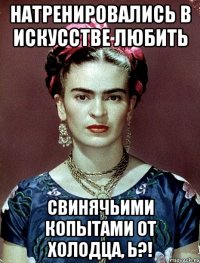 Натренировались в искусстве любить свинячьими копытами от холодца, Ь?!