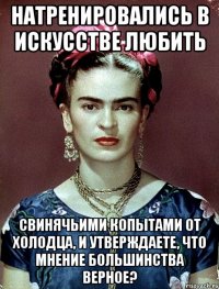 Натренировались в искусстве любить свинячьими копытами от холодца, и утверждаете, что мнение большинства верное?