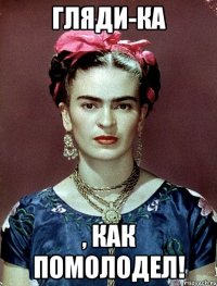 Гляди-ка , как помолодел!