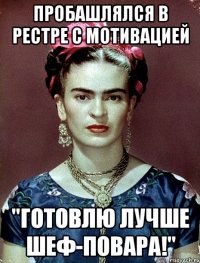 Пробашлялся в рестре с мотивацией "Готовлю лучше шеф-повара!"