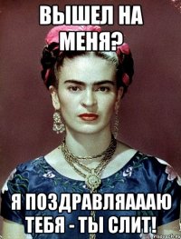 Вышел на меня? Я поздравляаааю тебя - ты слит!
