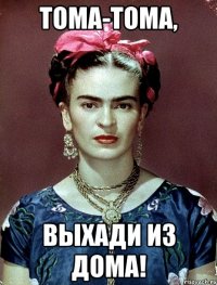 Тома-тома, выхади из дома!