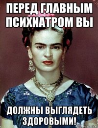Перед главным психиатром вы должны выглядеть здоровыми!