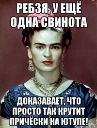 Ребзя, у ещё одна свинота доказавает, что просто так крутит причёски на ютупе!