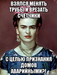 Взялся менять трубы и врезать счётчики с целью признания домов аварийными?!