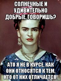 Солнечные и удивительно добрые, говоришь? АТО я не в курсе, как они относятся к тем, кто от них отличается!